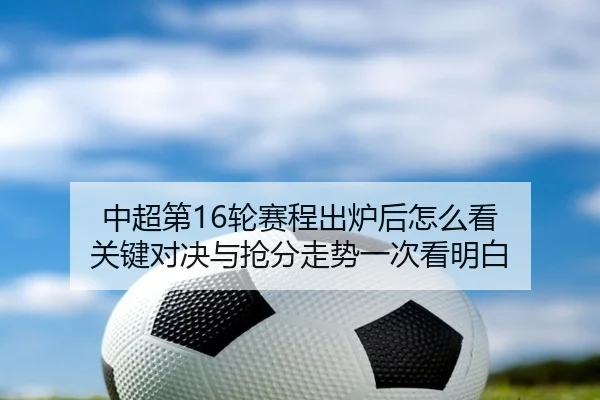 中超第16轮赛程出炉后怎么看 关键对决与抢分走势一次看明白 | huatihui